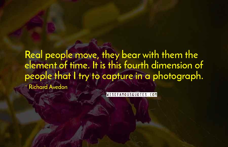 Richard Avedon Quotes: Real people move, they bear with them the element of time. It is this fourth dimension of people that I try to capture in a photograph.