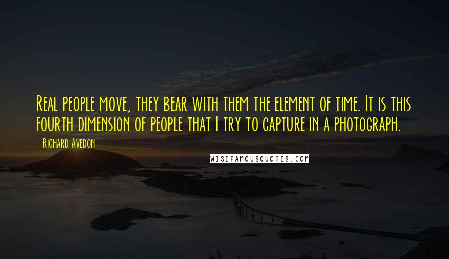 Richard Avedon Quotes: Real people move, they bear with them the element of time. It is this fourth dimension of people that I try to capture in a photograph.