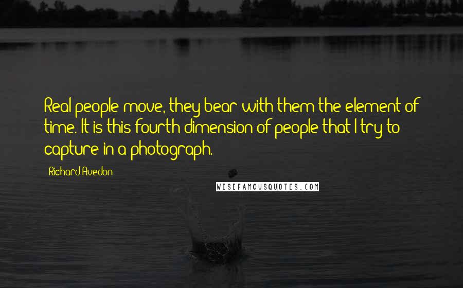 Richard Avedon Quotes: Real people move, they bear with them the element of time. It is this fourth dimension of people that I try to capture in a photograph.