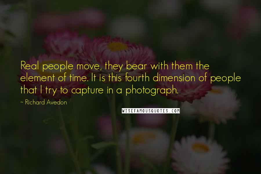 Richard Avedon Quotes: Real people move, they bear with them the element of time. It is this fourth dimension of people that I try to capture in a photograph.