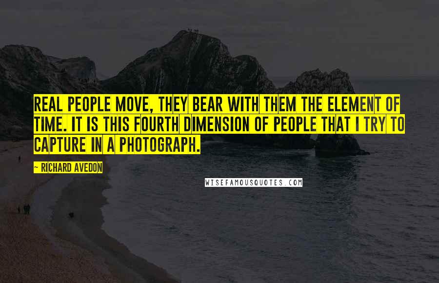 Richard Avedon Quotes: Real people move, they bear with them the element of time. It is this fourth dimension of people that I try to capture in a photograph.