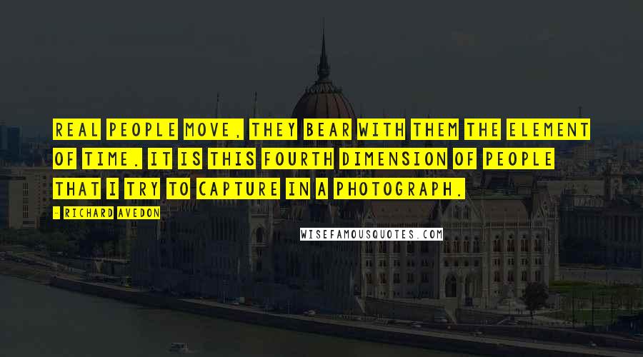 Richard Avedon Quotes: Real people move, they bear with them the element of time. It is this fourth dimension of people that I try to capture in a photograph.