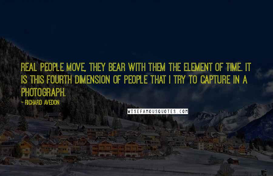 Richard Avedon Quotes: Real people move, they bear with them the element of time. It is this fourth dimension of people that I try to capture in a photograph.