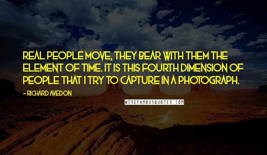 Richard Avedon Quotes: Real people move, they bear with them the element of time. It is this fourth dimension of people that I try to capture in a photograph.