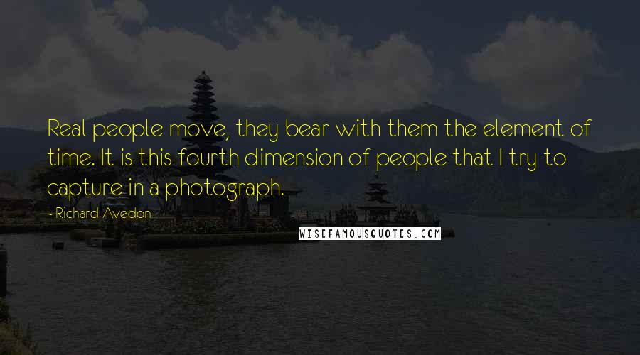 Richard Avedon Quotes: Real people move, they bear with them the element of time. It is this fourth dimension of people that I try to capture in a photograph.