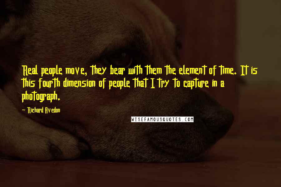 Richard Avedon Quotes: Real people move, they bear with them the element of time. It is this fourth dimension of people that I try to capture in a photograph.