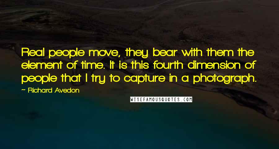 Richard Avedon Quotes: Real people move, they bear with them the element of time. It is this fourth dimension of people that I try to capture in a photograph.