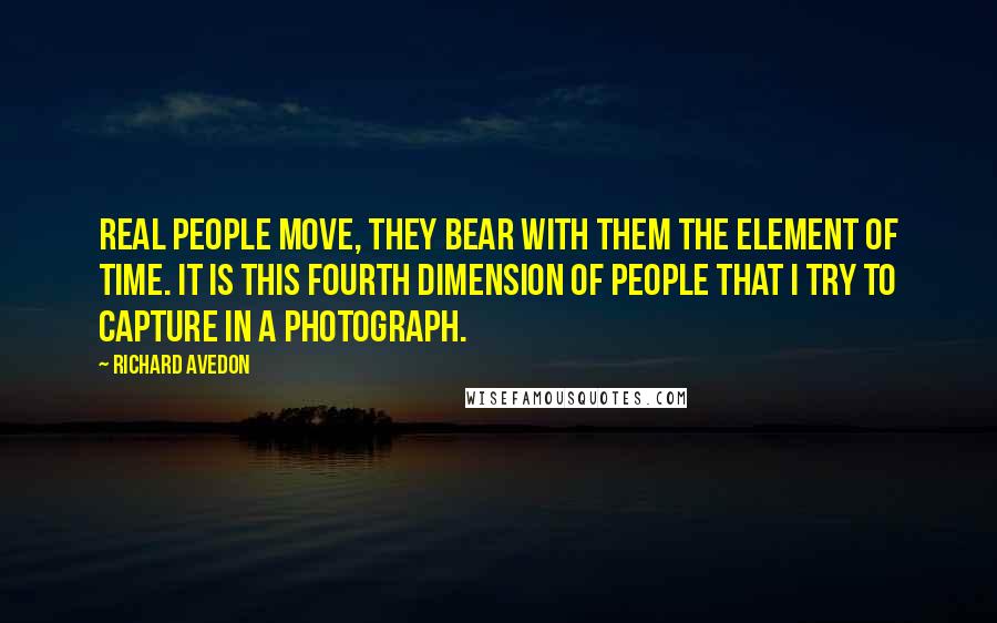 Richard Avedon Quotes: Real people move, they bear with them the element of time. It is this fourth dimension of people that I try to capture in a photograph.