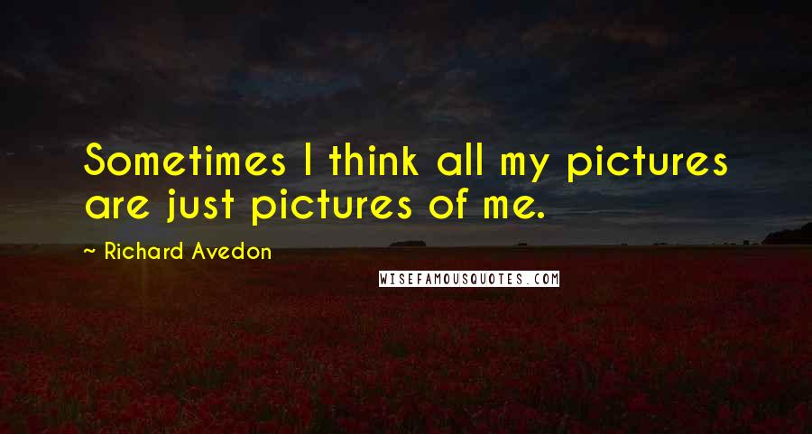 Richard Avedon Quotes: Sometimes I think all my pictures are just pictures of me.