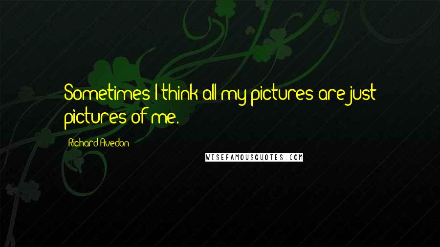 Richard Avedon Quotes: Sometimes I think all my pictures are just pictures of me.