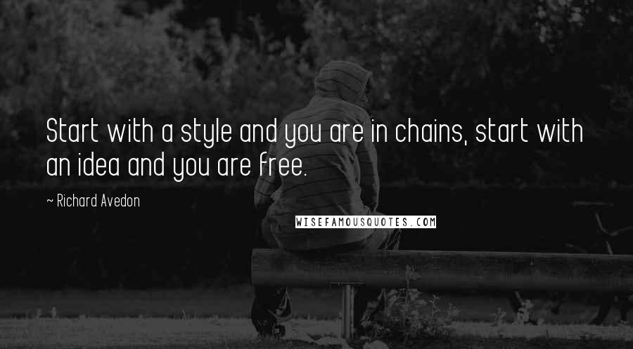 Richard Avedon Quotes: Start with a style and you are in chains, start with an idea and you are free.