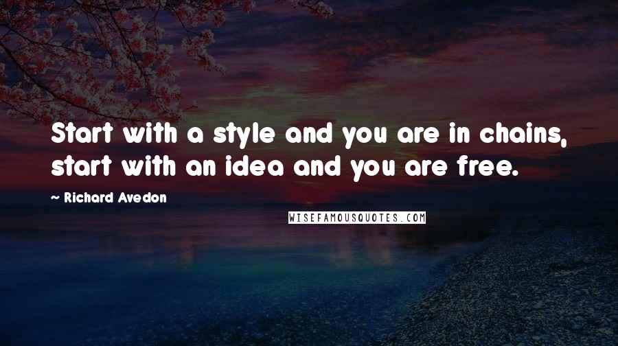 Richard Avedon Quotes: Start with a style and you are in chains, start with an idea and you are free.