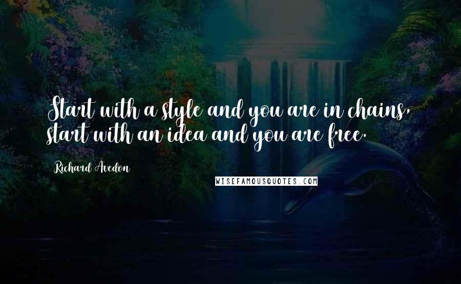 Richard Avedon Quotes: Start with a style and you are in chains, start with an idea and you are free.