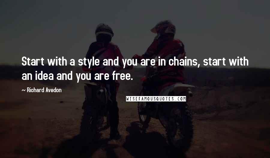 Richard Avedon Quotes: Start with a style and you are in chains, start with an idea and you are free.