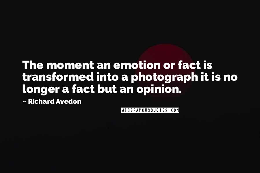 Richard Avedon Quotes: The moment an emotion or fact is transformed into a photograph it is no longer a fact but an opinion.