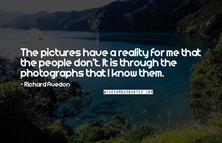 Richard Avedon Quotes: The pictures have a reality for me that the people don't. It is through the photographs that I know them.