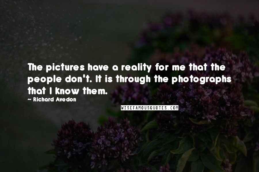 Richard Avedon Quotes: The pictures have a reality for me that the people don't. It is through the photographs that I know them.