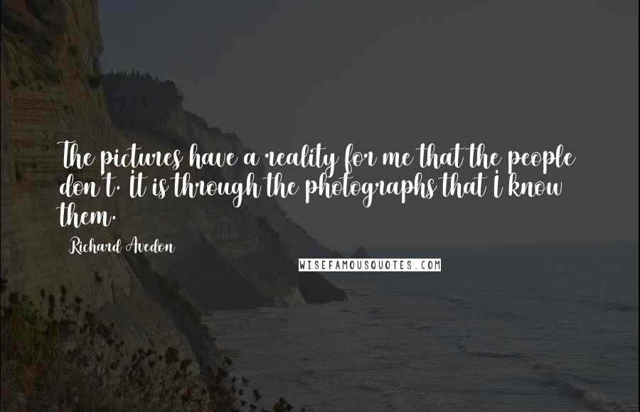 Richard Avedon Quotes: The pictures have a reality for me that the people don't. It is through the photographs that I know them.