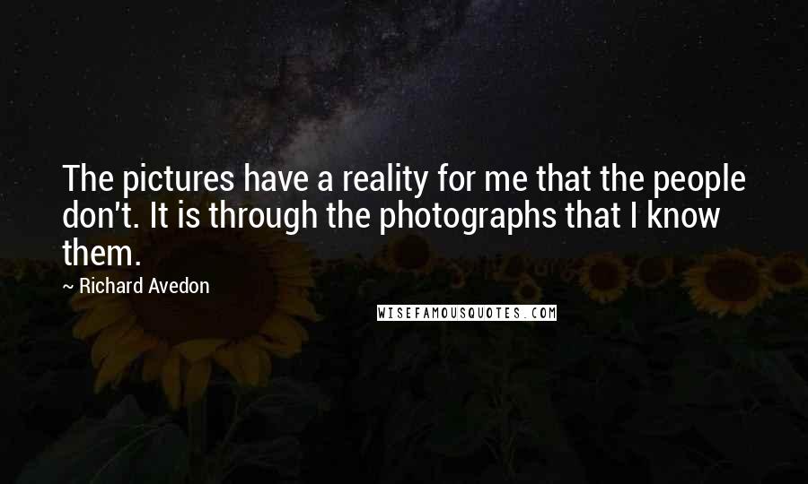 Richard Avedon Quotes: The pictures have a reality for me that the people don't. It is through the photographs that I know them.