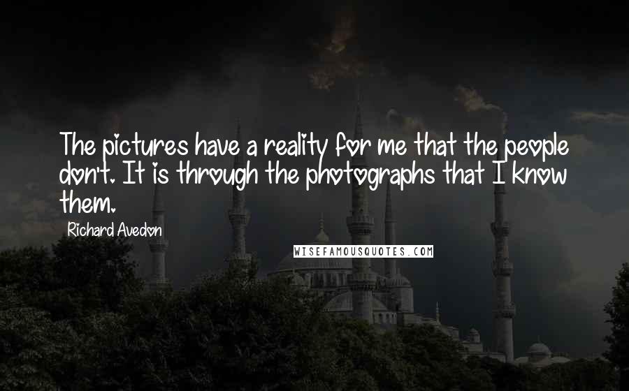 Richard Avedon Quotes: The pictures have a reality for me that the people don't. It is through the photographs that I know them.