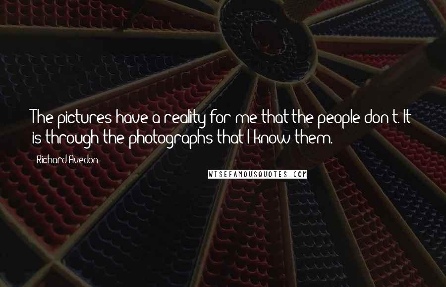 Richard Avedon Quotes: The pictures have a reality for me that the people don't. It is through the photographs that I know them.