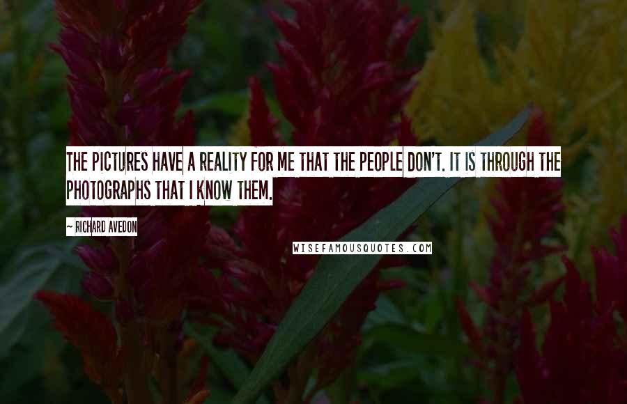 Richard Avedon Quotes: The pictures have a reality for me that the people don't. It is through the photographs that I know them.