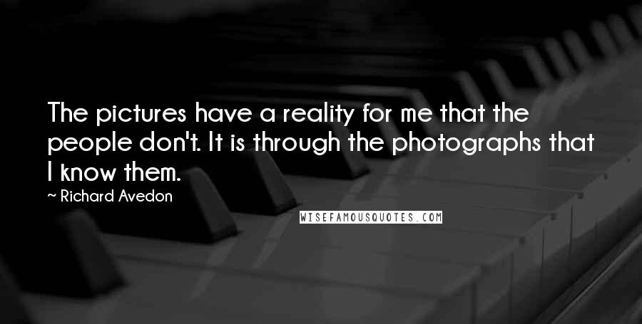 Richard Avedon Quotes: The pictures have a reality for me that the people don't. It is through the photographs that I know them.
