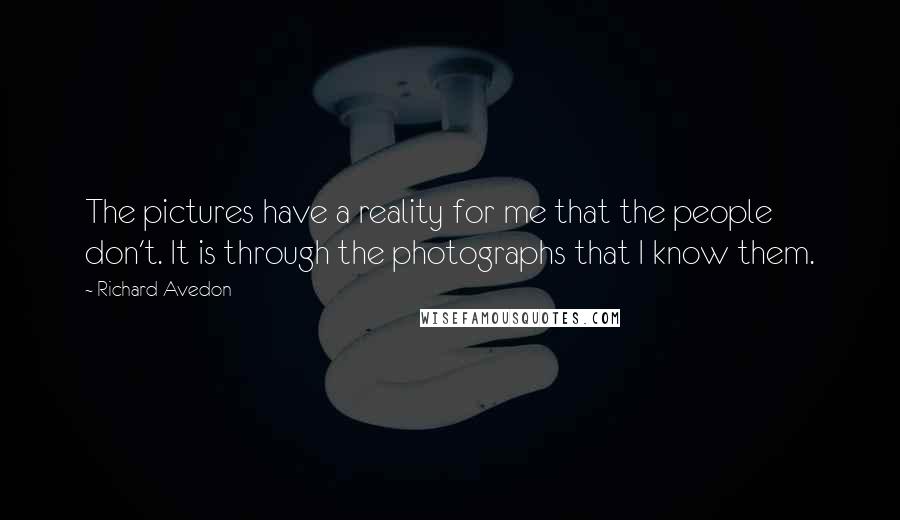 Richard Avedon Quotes: The pictures have a reality for me that the people don't. It is through the photographs that I know them.