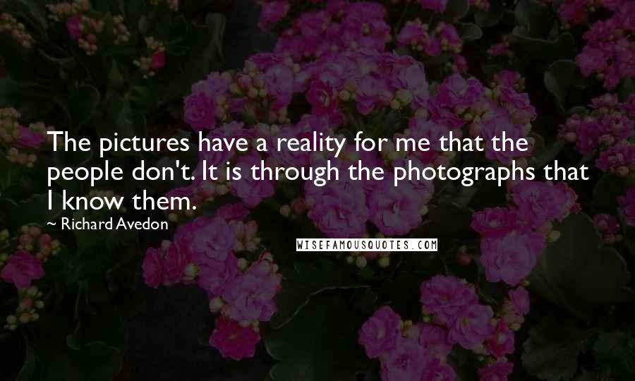 Richard Avedon Quotes: The pictures have a reality for me that the people don't. It is through the photographs that I know them.
