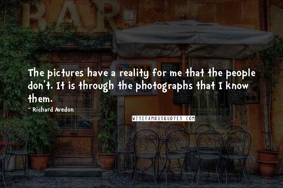 Richard Avedon Quotes: The pictures have a reality for me that the people don't. It is through the photographs that I know them.