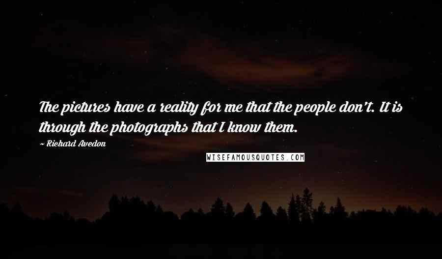 Richard Avedon Quotes: The pictures have a reality for me that the people don't. It is through the photographs that I know them.