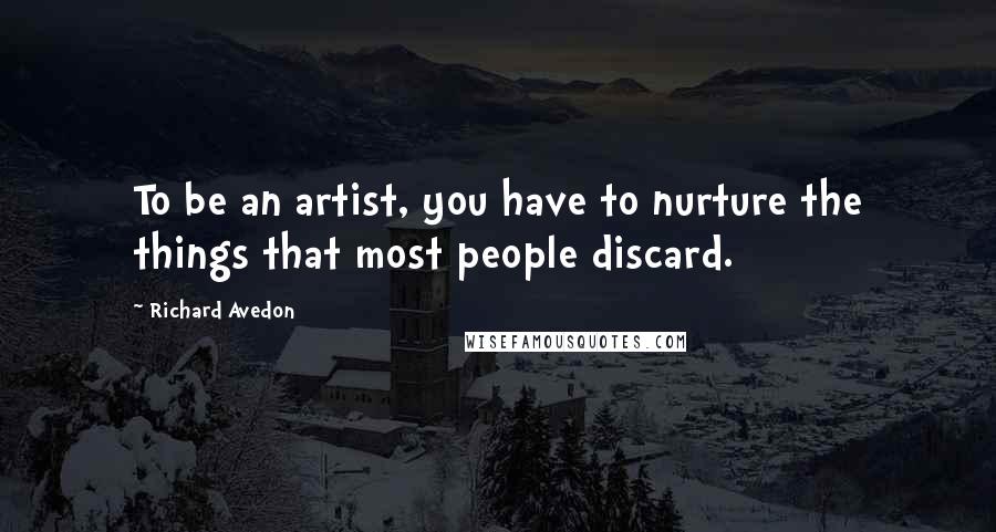 Richard Avedon Quotes: To be an artist, you have to nurture the things that most people discard.