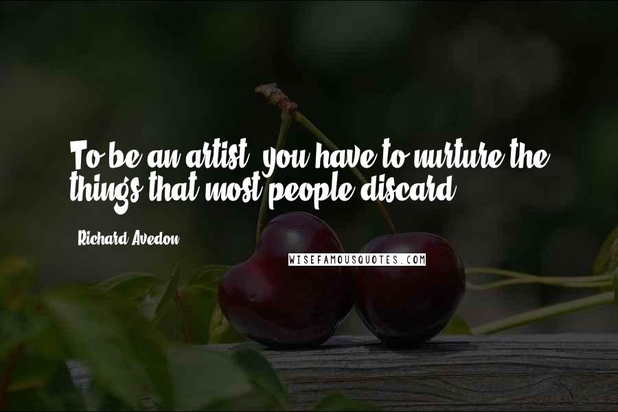 Richard Avedon Quotes: To be an artist, you have to nurture the things that most people discard.