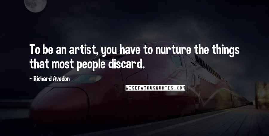 Richard Avedon Quotes: To be an artist, you have to nurture the things that most people discard.