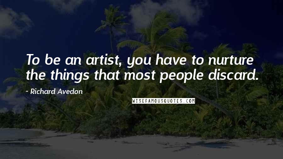 Richard Avedon Quotes: To be an artist, you have to nurture the things that most people discard.