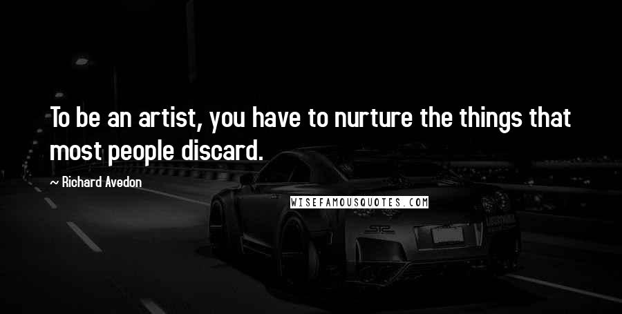 Richard Avedon Quotes: To be an artist, you have to nurture the things that most people discard.