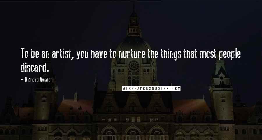 Richard Avedon Quotes: To be an artist, you have to nurture the things that most people discard.