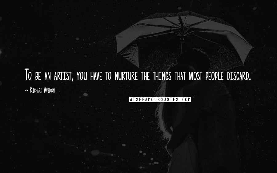 Richard Avedon Quotes: To be an artist, you have to nurture the things that most people discard.