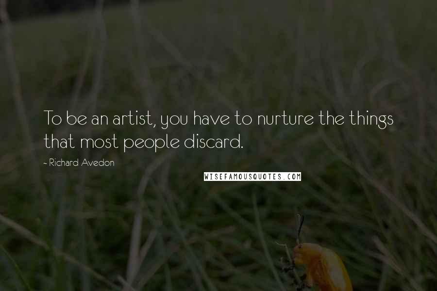 Richard Avedon Quotes: To be an artist, you have to nurture the things that most people discard.