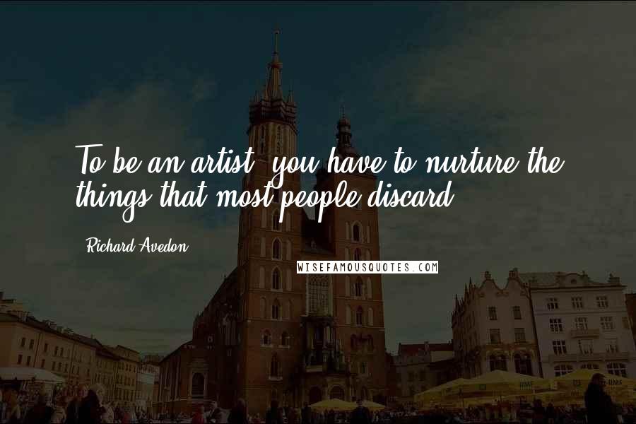 Richard Avedon Quotes: To be an artist, you have to nurture the things that most people discard.