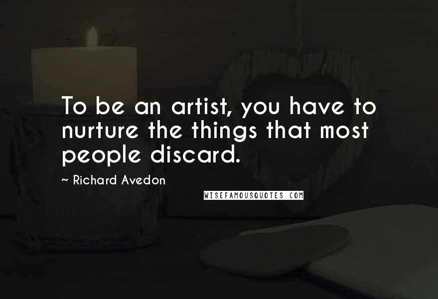 Richard Avedon Quotes: To be an artist, you have to nurture the things that most people discard.