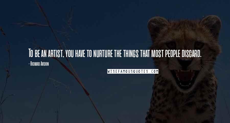 Richard Avedon Quotes: To be an artist, you have to nurture the things that most people discard.