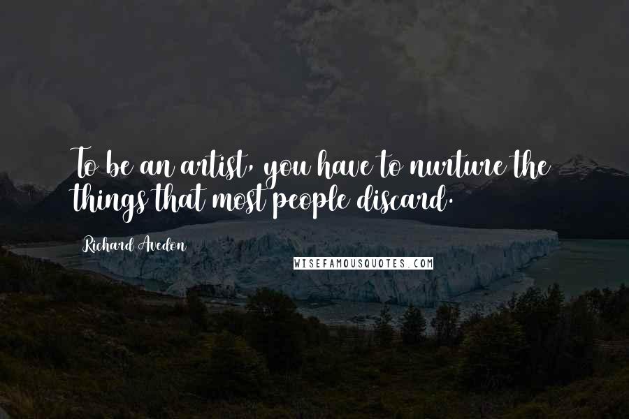 Richard Avedon Quotes: To be an artist, you have to nurture the things that most people discard.
