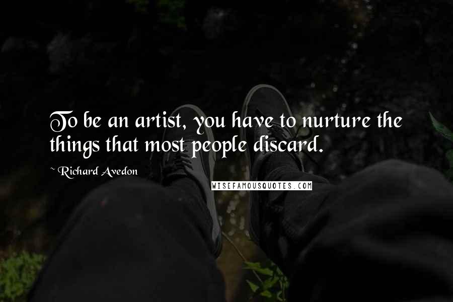 Richard Avedon Quotes: To be an artist, you have to nurture the things that most people discard.