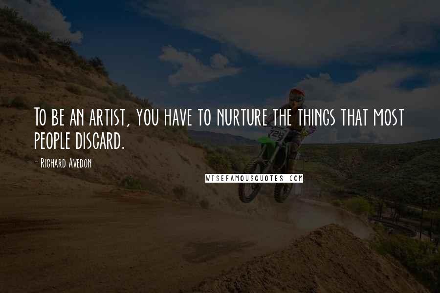 Richard Avedon Quotes: To be an artist, you have to nurture the things that most people discard.