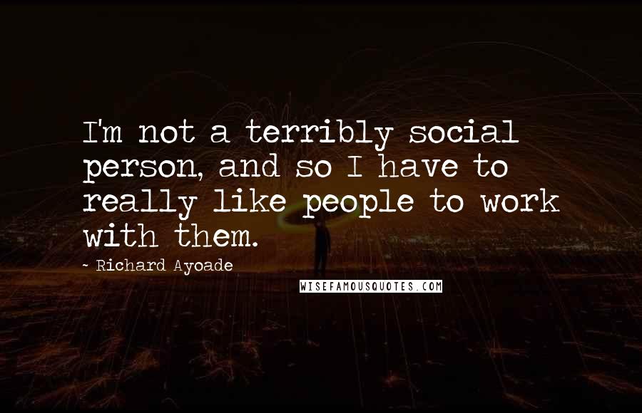 Richard Ayoade Quotes: I'm not a terribly social person, and so I have to really like people to work with them.