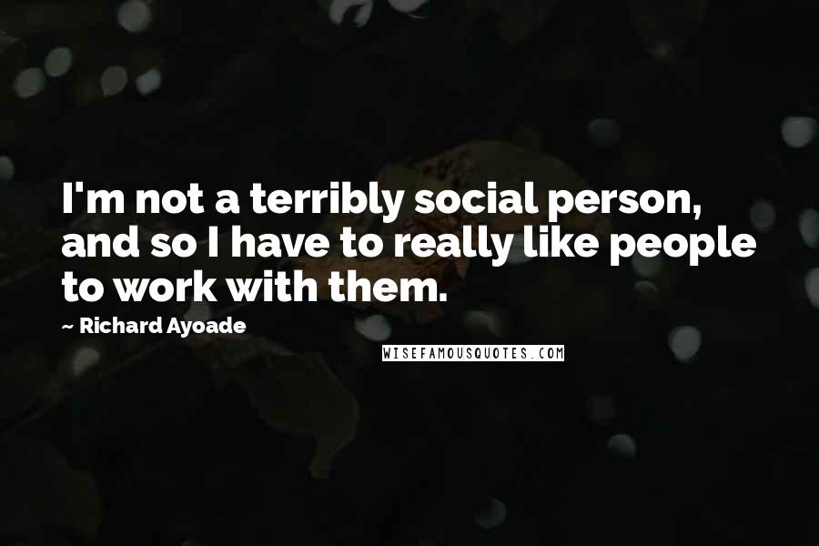 Richard Ayoade Quotes: I'm not a terribly social person, and so I have to really like people to work with them.