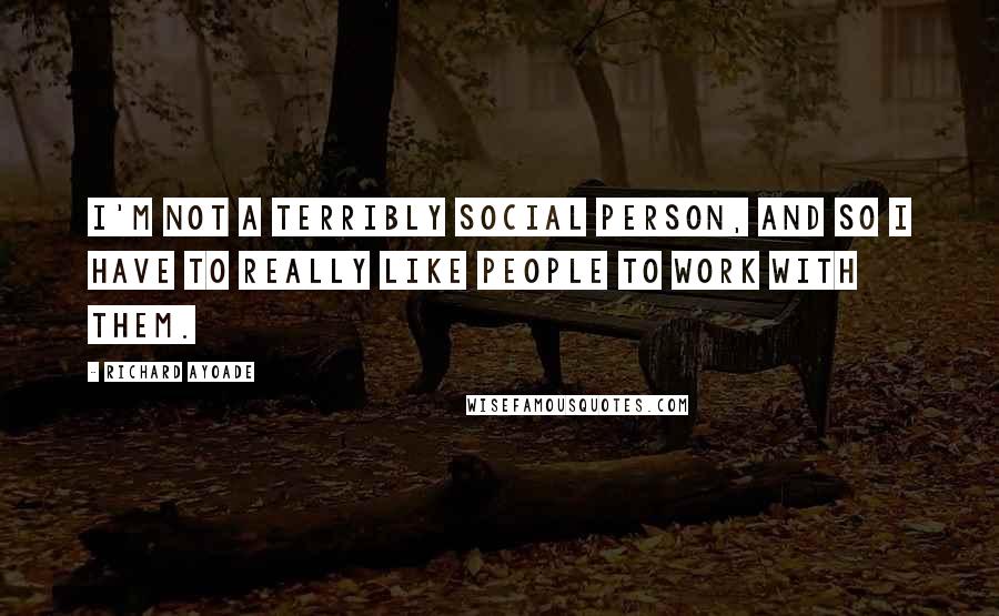 Richard Ayoade Quotes: I'm not a terribly social person, and so I have to really like people to work with them.