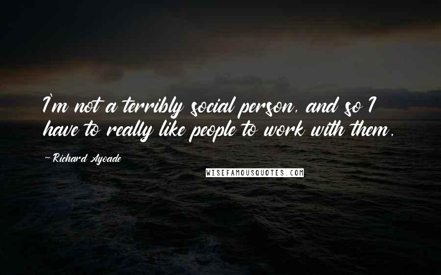 Richard Ayoade Quotes: I'm not a terribly social person, and so I have to really like people to work with them.