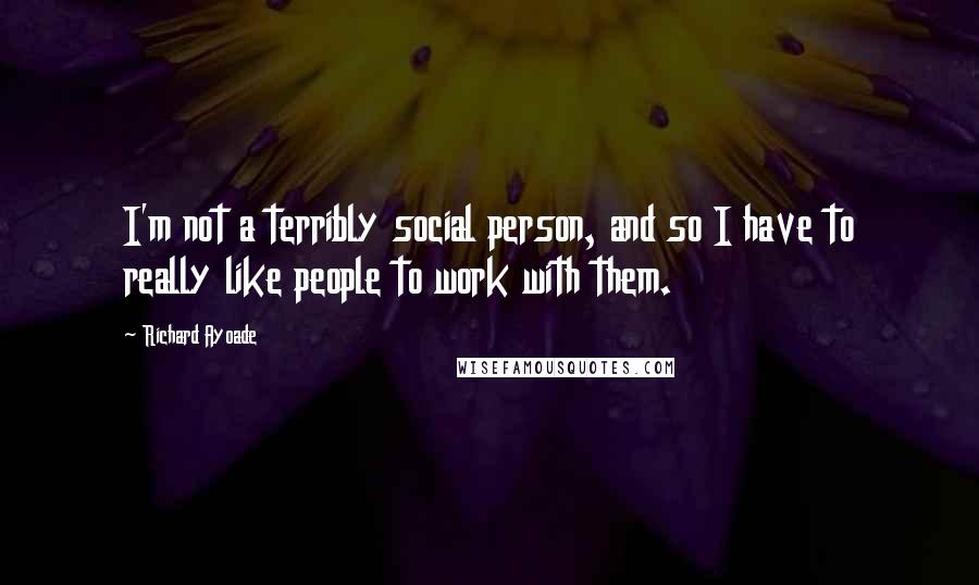 Richard Ayoade Quotes: I'm not a terribly social person, and so I have to really like people to work with them.